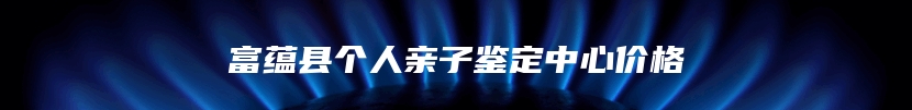 富蕴县个人亲子鉴定中心价格