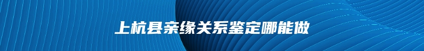 上杭县亲缘关系鉴定哪能做