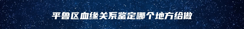 平鲁区血缘关系鉴定哪个地方给做