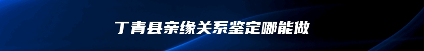 丁青县亲缘关系鉴定哪能做