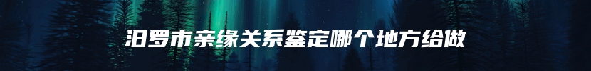 汨罗市亲缘关系鉴定哪个地方给做