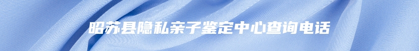 昭苏县隐私亲子鉴定中心查询电话