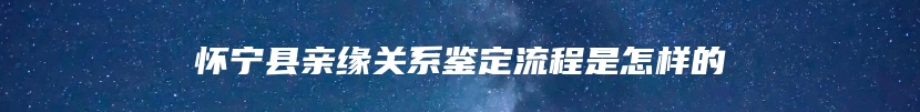 怀宁县亲缘关系鉴定流程是怎样的