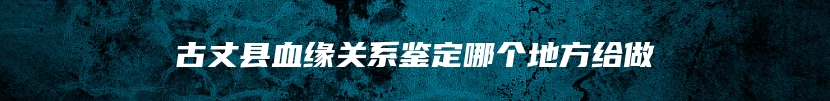 古丈县血缘关系鉴定哪个地方给做