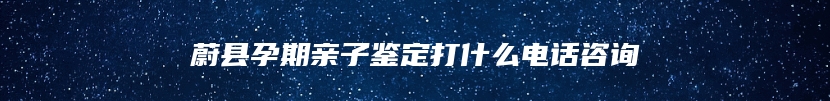 蔚县孕期亲子鉴定打什么电话咨询