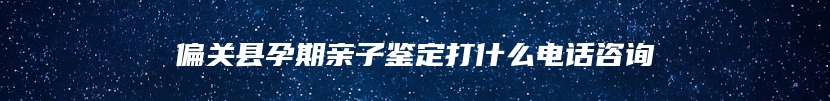 偏关县孕期亲子鉴定打什么电话咨询
