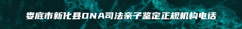 娄底市新化县DNA司法亲子鉴定正规机构电话