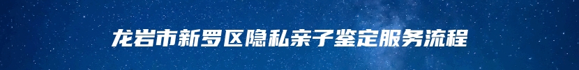 龙岩市新罗区隐私亲子鉴定服务流程