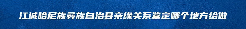 江城哈尼族彝族自治县亲缘关系鉴定哪个地方给做