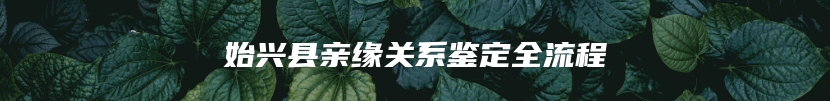 始兴县亲缘关系鉴定全流程
