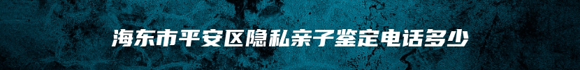 海东市平安区隐私亲子鉴定电话多少