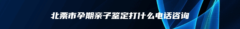 北票市孕期亲子鉴定打什么电话咨询