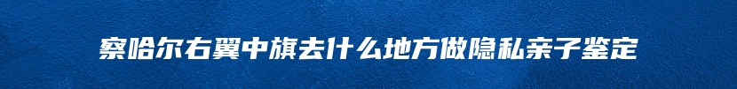 察哈尔右翼中旗去什么地方做隐私亲子鉴定