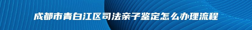 成都市青白江区司法亲子鉴定怎么办理流程