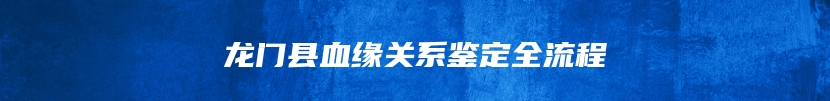 龙门县血缘关系鉴定全流程