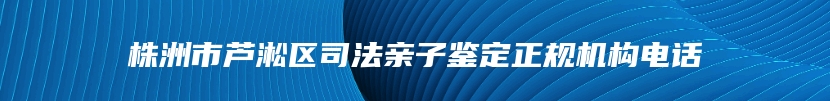 株洲市芦淞区司法亲子鉴定正规机构电话
