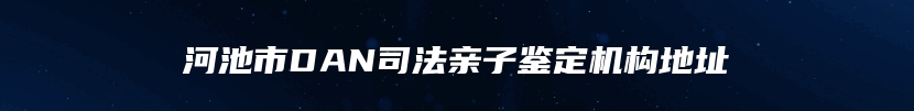河池市DAN司法亲子鉴定机构地址