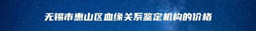 无锡市惠山区血缘关系鉴定机构的价格