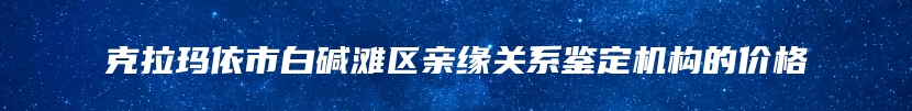 克拉玛依市白碱滩区亲缘关系鉴定机构的价格