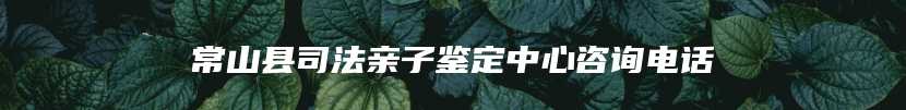常山县司法亲子鉴定中心咨询电话