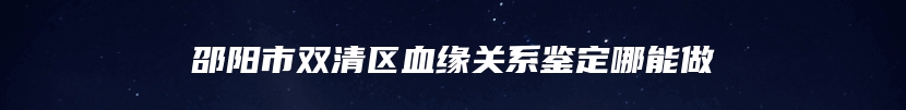 邵阳市双清区血缘关系鉴定哪能做