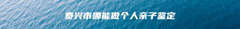 泰兴市哪能做个人亲子鉴定