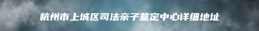 杭州市上城区司法亲子鉴定中心详细地址