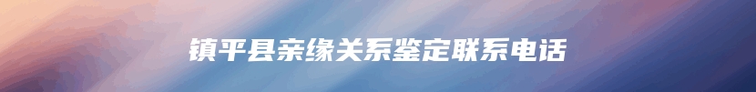 镇平县亲缘关系鉴定联系电话