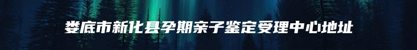 娄底市新化县孕期亲子鉴定受理中心地址