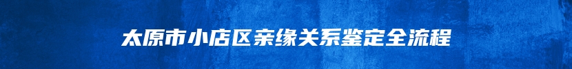 太原市小店区亲缘关系鉴定全流程