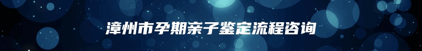 漳州市孕期亲子鉴定流程咨询