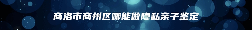 商洛市商州区哪能做隐私亲子鉴定