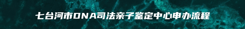 七台河市DNA司法亲子鉴定中心申办流程