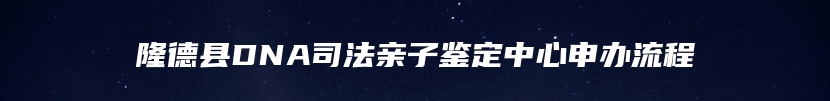 隆德县DNA司法亲子鉴定中心申办流程