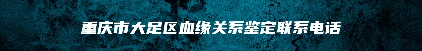 重庆市大足区血缘关系鉴定联系电话