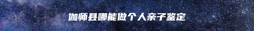 伽师县哪能做个人亲子鉴定