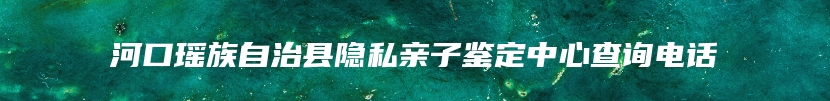 河口瑶族自治县隐私亲子鉴定中心查询电话