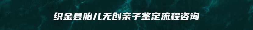 织金县胎儿无创亲子鉴定流程咨询