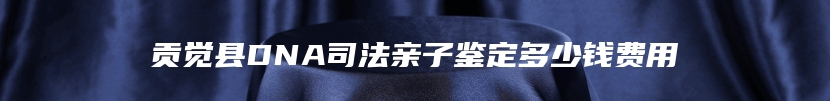 贡觉县DNA司法亲子鉴定多少钱费用