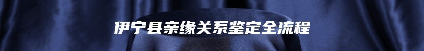 伊宁县亲缘关系鉴定全流程