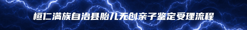 桓仁满族自治县胎儿无创亲子鉴定受理流程