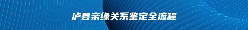 泸县亲缘关系鉴定全流程