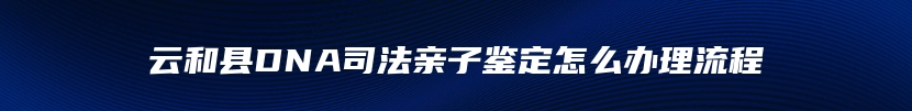 云和县DNA司法亲子鉴定怎么办理流程