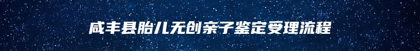 咸丰县胎儿无创亲子鉴定受理流程