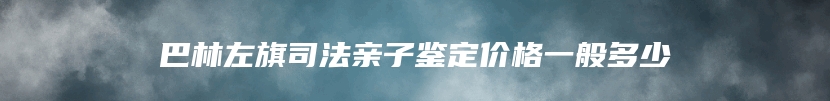 巴林左旗司法亲子鉴定价格一般多少