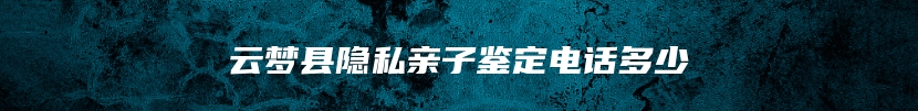 云梦县隐私亲子鉴定电话多少