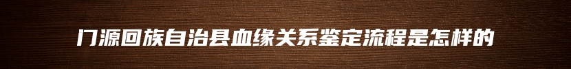 门源回族自治县血缘关系鉴定流程是怎样的