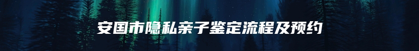 安国市隐私亲子鉴定流程及预约