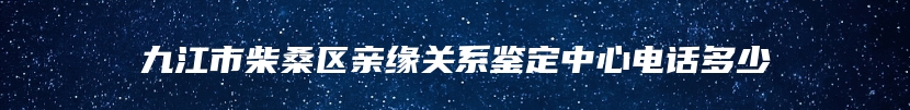 九江市柴桑区亲缘关系鉴定中心电话多少