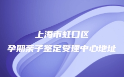 上海市虹口区孕期亲子鉴定受理中心地址